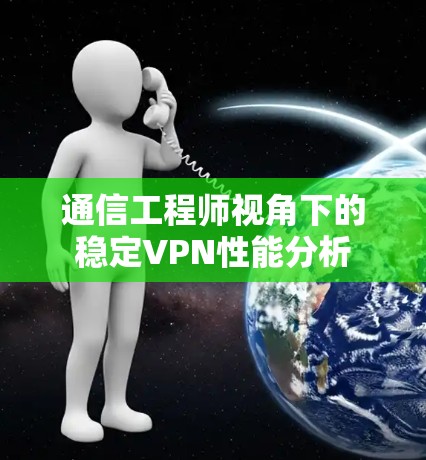 通信工程师视角下的稳定VPN性能分析
