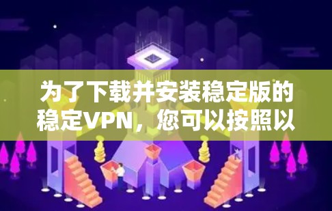 为了下载并安装稳定版的稳定VPN，您可以按照以下步骤进行操作