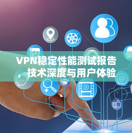 VPN稳定性能测试报告，技术深度与用户体验的平衡
