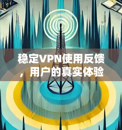 稳定VPN使用反馈，用户的真实体验与解决方案