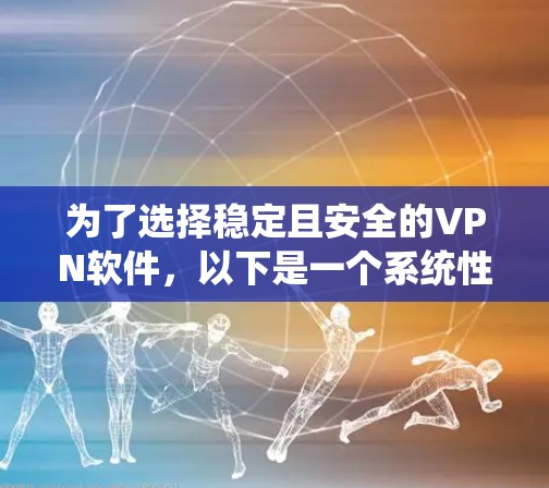 为了选择稳定且安全的VPN软件，以下是一个系统性的推荐过程