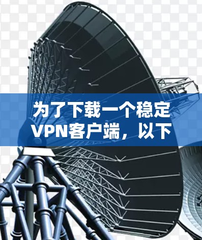 为了下载一个稳定VPN客户端，以下是我的建议步骤