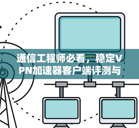 通信工程师必看，稳定VPN加速器客户端评测与推荐