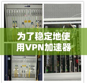 为了稳定地使用VPN加速器测试速度，您需要以下步骤