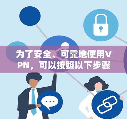 为了安全、可靠地使用VPN，可以按照以下步骤进行
