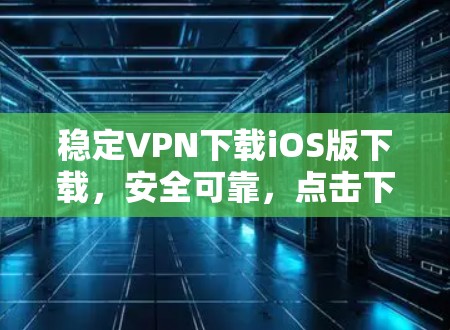 稳定VPN下载iOS版下载，安全可靠，点击下方链接立即下载！