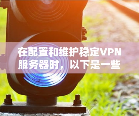 在配置和维护稳定VPN服务器时，以下是一些关键步骤和建议，帮助你建立一个可靠的网络环境