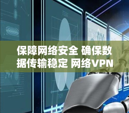 保障网络安全 确保数据传输稳定 网络VPN技术解析