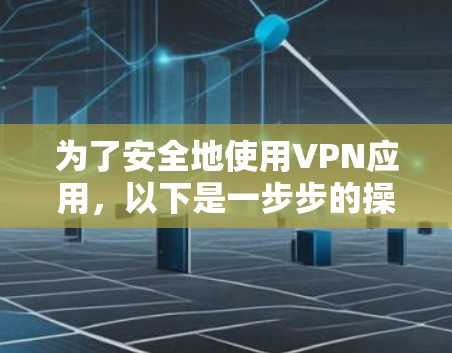 为了安全地使用VPN应用，以下是一步步的操作指南