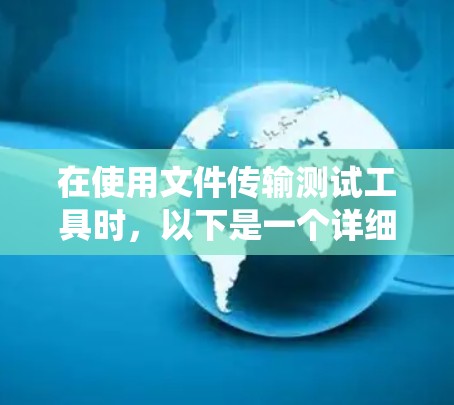 在使用文件传输测试工具时，以下是一个详细的步骤指南，帮助您系统地完成测试