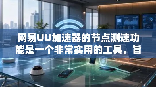 网易UU加速器的节点测速功能是一个非常实用的工具，旨在帮助用户优化电脑性能和资源使用。以下是关于该功能的详细介绍