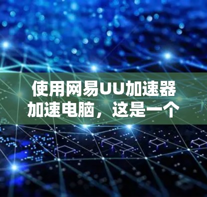 使用网易UU加速器加速电脑，这是一个安全且功能强大的工具。以下是详细的步骤指南