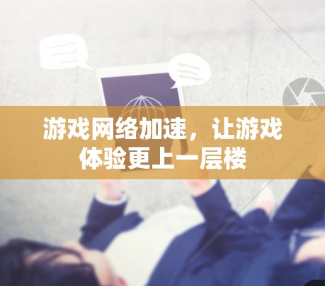 游戏网络加速，让游戏体验更上一层楼