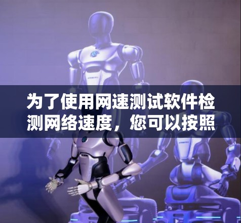 为了使用网速测试软件检测网络速度，您可以按照以下步骤操作