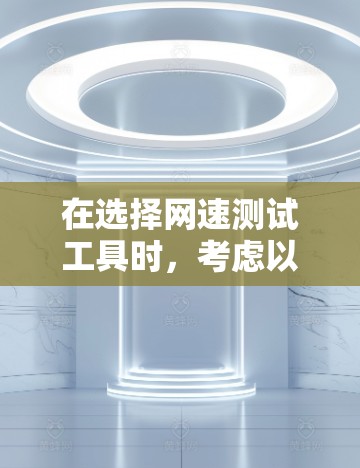 在选择网速测试工具时，考虑以下因素来决定最适合你的工具