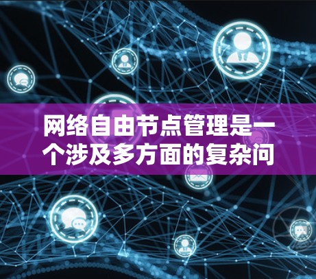 网络自由节点管理是一个涉及多方面的复杂问题，涵盖了政府、企业和个人在互联网管理的不同层面。以下是对这一领域的总结和分析