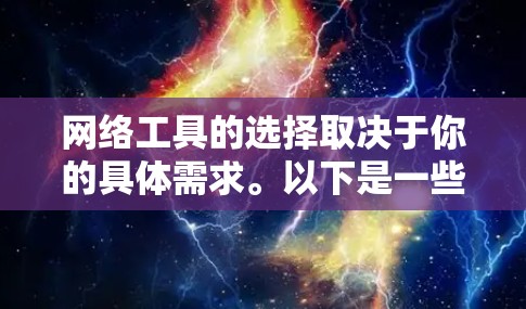网络工具的选择取决于你的具体需求。以下是一些常用的网络工具推荐，涵盖编辑、协作、学习和资源等多个方面