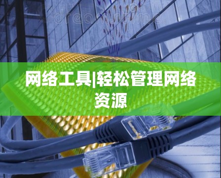 网络工具|轻松管理网络资源