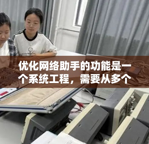 优化网络助手的功能是一个系统工程，需要从多个方面考虑。以下是一些可能的优化方向和步骤