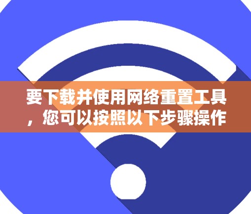 要下载并使用网络重置工具，您可以按照以下步骤操作