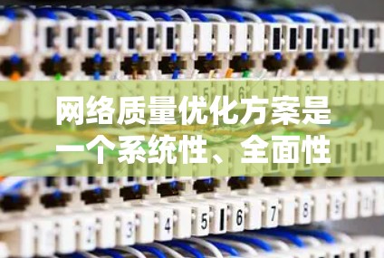 网络质量优化方案是一个系统性、全面性的工程，涉及多个层面的技术和管理措施。以下是对网络质量优化方案的系统总结和详细描述