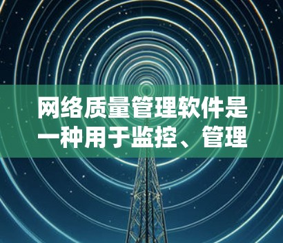 网络质量管理软件是一种用于监控、管理和服务网络系统的工具，广泛应用于企业信息化和网络设备管理。以下是对这些软件的详细介绍
