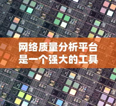 网络质量分析平台是一个强大的工具，帮助用户优化和管理网络性能。以下是对其功能和应用的详细分析