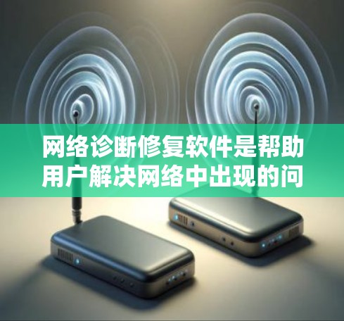 网络诊断修复软件是帮助用户解决网络中出现的问题和故障的工具。以下是一个详细且结构化的总结，涵盖主要的网络诊断修复软件及其使用方法