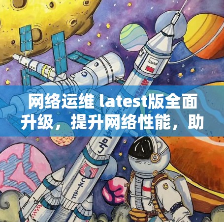 网络运维 latest版全面升级，提升网络性能，助力企业高效运营