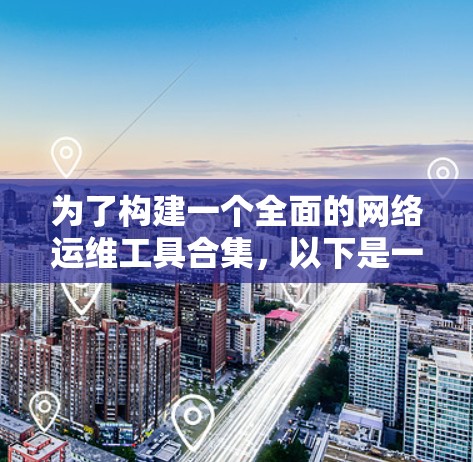 为了构建一个全面的网络运维工具合集，以下是一个详细且结构化的指南，涵盖从管理到安全和故障排除的各个方面。建议按照以下步骤进行