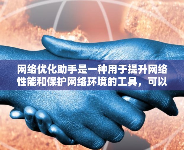 网络优化助手是一种用于提升网络性能和保护网络环境的工具，可以帮助用户优化网络连接速度、隐藏恶意链接，并自动修复失效链接。以下是对网络优化助手的详细介绍
