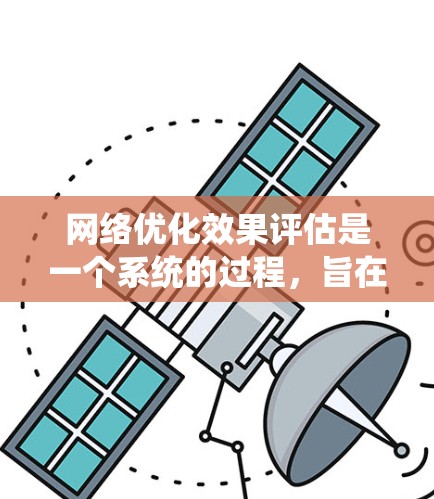 网络优化效果评估是一个系统的过程，旨在通过科学的方法和指标来衡量网络性能的变化，以实现网络优化的目标。以下是对网络优化效果评估的详细总结和步骤