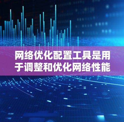 网络优化配置工具是用于调整和优化网络性能的软件，广泛应用于计算机网络管理。以下是对这些工具的详细总结和解决方案