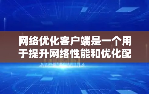 网络优化客户端是一个用于提升网络性能和优化配置的工具，帮助用户调整网络参数以减少延迟、提高带宽使用和确保访问控制。以下是对该工具的分步指南和总结