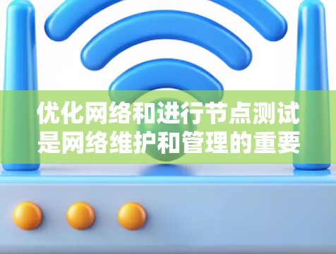 优化网络和进行节点测试是网络维护和管理的重要步骤。以下是一些基本的步骤和步骤指南，帮助您理解和执行这些任务