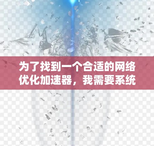为了找到一个合适的网络优化加速器，我需要系统地分析和比较这些工具，确保它们能满足我的需求。以下是详细的步骤和推荐