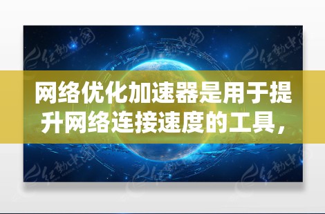网络优化加速器是用于提升网络连接速度的工具，帮助用户优化网络性能。以下是对网络优化加速器的系统化介绍