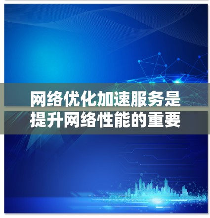 网络优化加速服务是提升网络性能的重要工具，帮助用户减少网络延迟，提高用户体验。以下是对这些服务的详细介绍