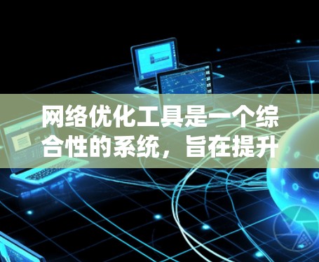 网络优化工具是一个综合性的系统，旨在提升网站的流量、用户体验和搜索引擎排名。以下是网络优化工具的主要功能及其详细说明