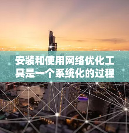 安装和使用网络优化工具是一个系统化的过程，以下是一个清晰的指南，帮助你顺利完成