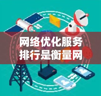 网络优化服务排行是衡量网络性能的重要指标，涵盖了多个关键标准，包括RIRP、CPRP、UPAC等。以下是对这些标准的详细解析