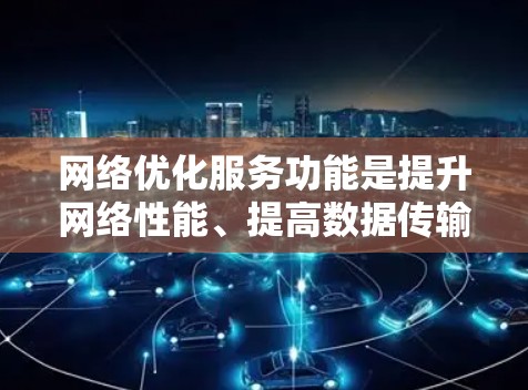 网络优化服务功能是提升网络性能、提高数据传输效率、保障网络安全性的重要组成部分。以下是从网络优化服务功能介绍的几个主要方面