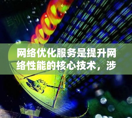 网络优化服务是提升网络性能的核心技术，涉及多方面的工作。以下是对网络优化服务的系统化总结