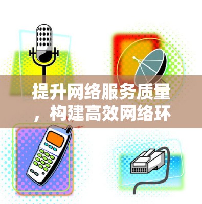 提升网络服务质量，构建高效网络环境