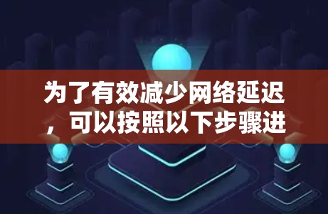 为了有效减少网络延迟，可以按照以下步骤进行优化