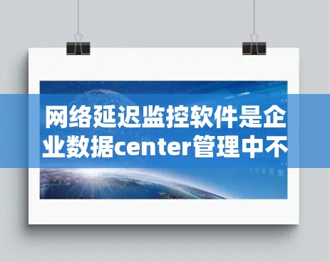 网络延迟监控软件是企业数据center管理中不可或缺的技术工具，它们通过实时监测网络传输延迟，帮助优化网络性能，预防故障，降低运营成本。以下是对网络延迟监控软件的详细分类和解释