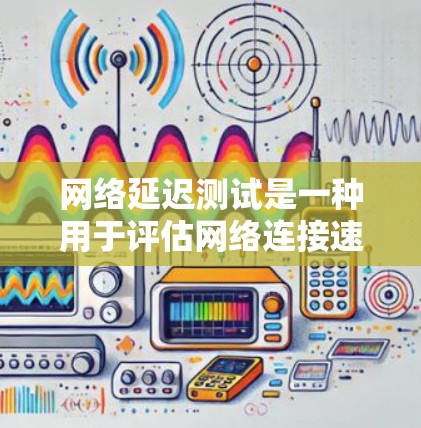 网络延迟测试是一种用于评估网络连接速度和稳定性的重要工具。以下是对网络延迟测试的详细步骤和解释