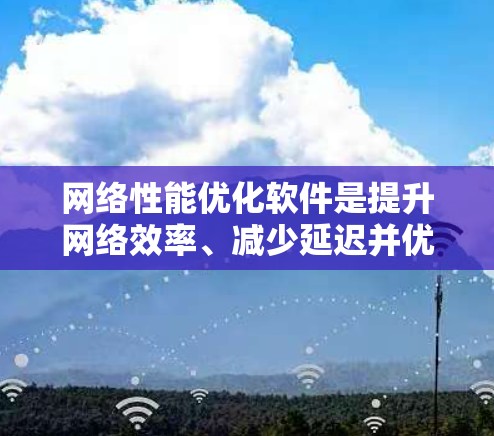 网络性能优化软件是提升网络效率、减少延迟并优化资源的工具，广泛应用于企业和个人网络的升级和优化。以下是对这些软件的详细说明