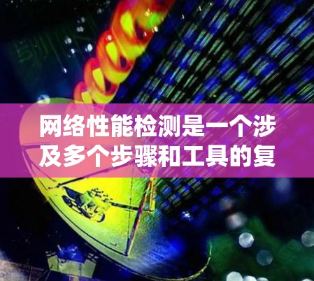 网络性能检测是一个涉及多个步骤和工具的复杂过程，以下是一个系统化的指南，帮助您逐步构建一个可靠的网络性能检测平台