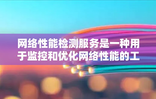 网络性能检测服务是一种用于监控和优化网络性能的工具和服务，广泛应用于企业网络优化和维护。以下是对该主题的总结